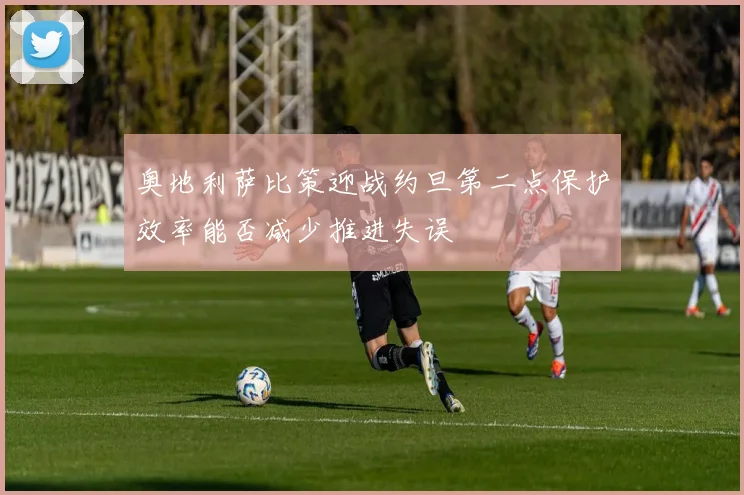 奥地利萨比策迎战约旦第二点保护效率能否减少推进失误