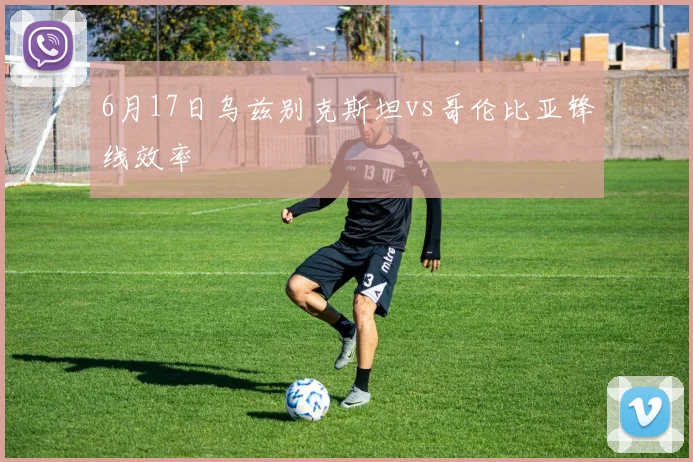 6月17日乌兹别克斯坦vs哥伦比亚锋线效率