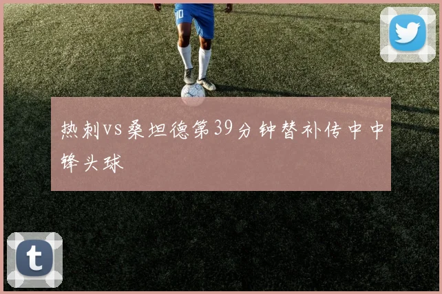 热刺vs桑坦德第39分钟替补传中中锋头球