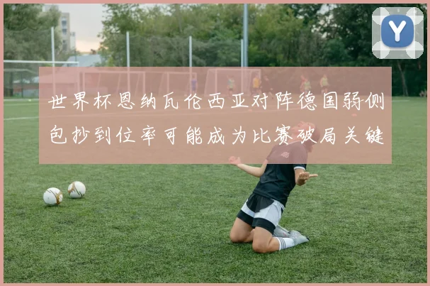 世界杯恩纳瓦伦西亚对阵德国弱侧包抄到位率可能成为比赛破局关键