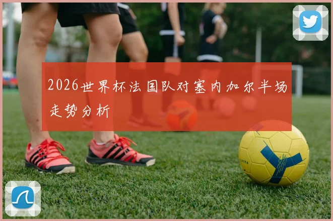 2026世界杯法国队对塞内加尔半场走势分析